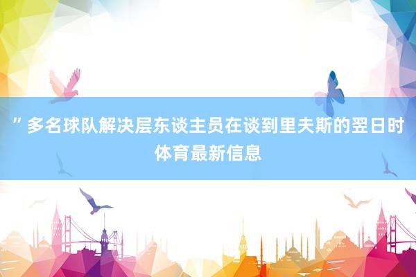 ”多名球队解决层东谈主员在谈到里夫斯的翌日时体育最新信息