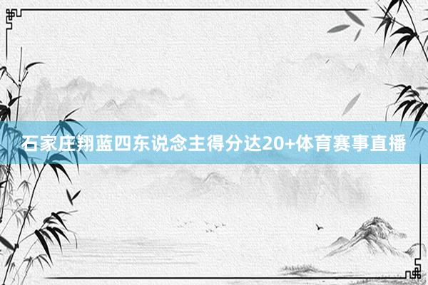 石家庄翔蓝四东说念主得分达20+体育赛事直播