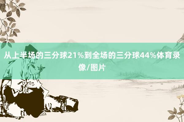 从上半场的三分球21%到全场的三分球44%体育录像/图片