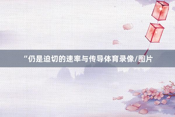 “仍是迫切的速率与传导体育录像/图片