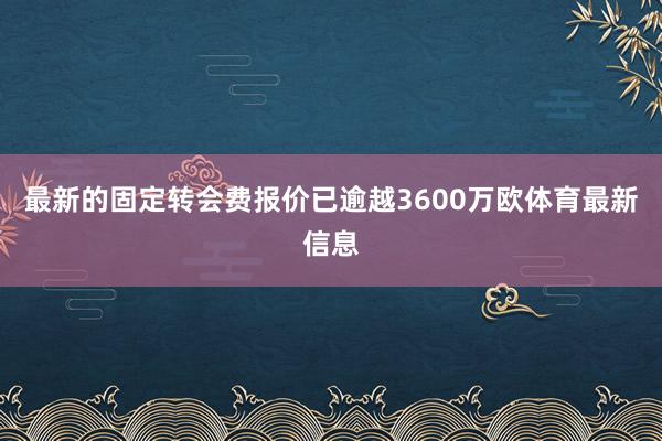 最新的固定转会费报价已逾越3600万欧体育最新信息