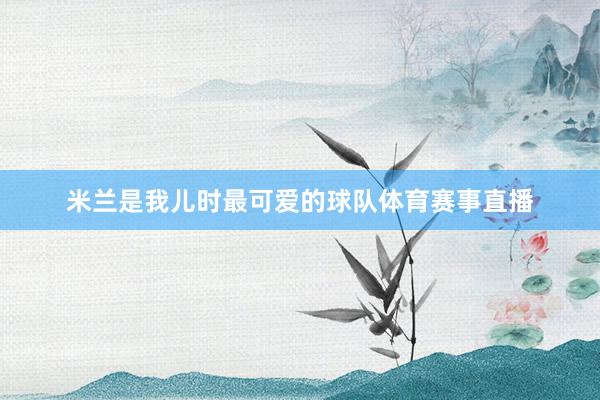 米兰是我儿时最可爱的球队体育赛事直播