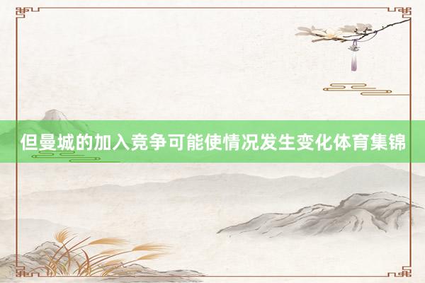但曼城的加入竞争可能使情况发生变化体育集锦