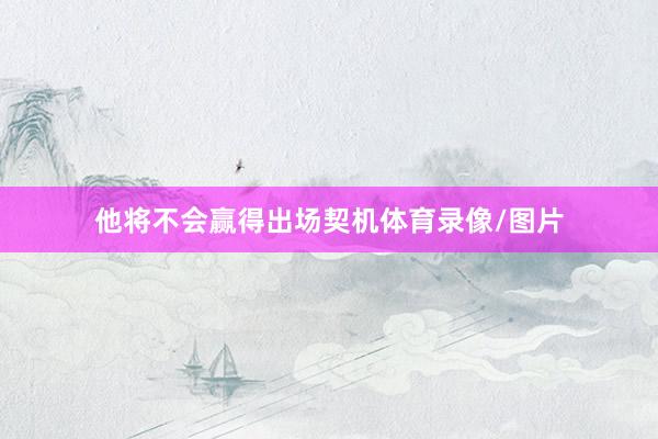 他将不会赢得出场契机体育录像/图片