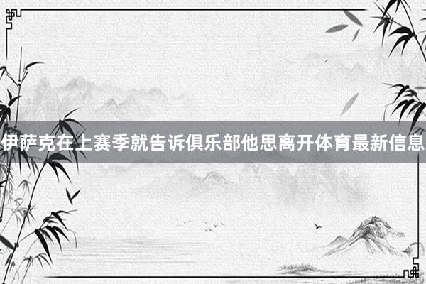 伊萨克在上赛季就告诉俱乐部他思离开体育最新信息
