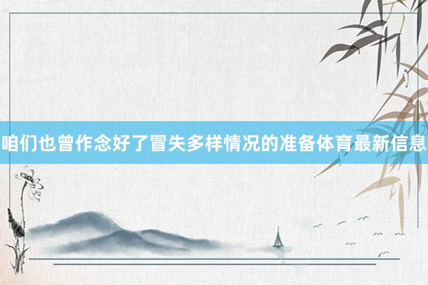 咱们也曾作念好了冒失多样情况的准备体育最新信息