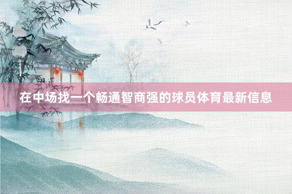 在中场找一个畅通智商强的球员体育最新信息