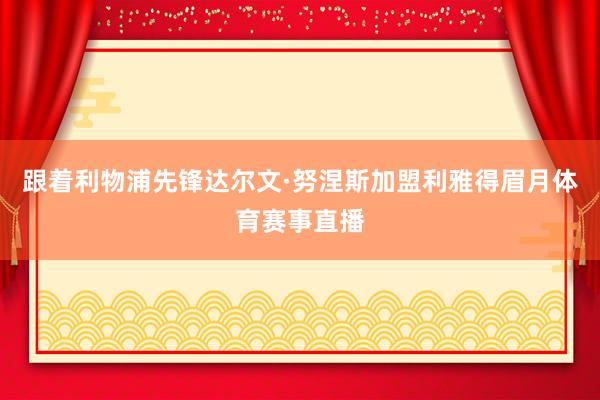 跟着利物浦先锋达尔文·努涅斯加盟利雅得眉月体育赛事直播