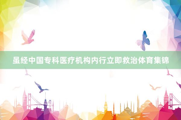 虽经中国专科医疗机构内行立即救治体育集锦