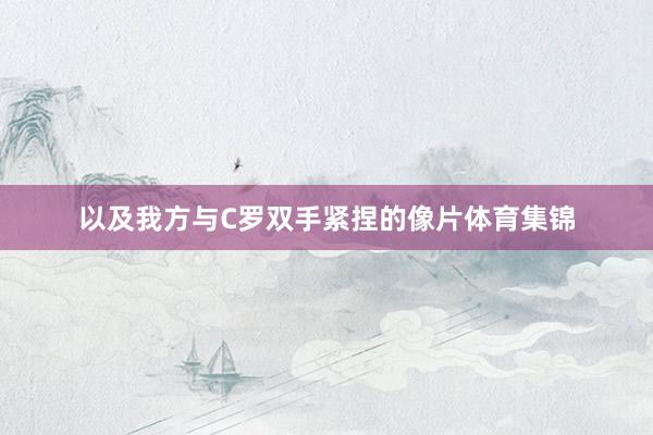 以及我方与C罗双手紧捏的像片体育集锦