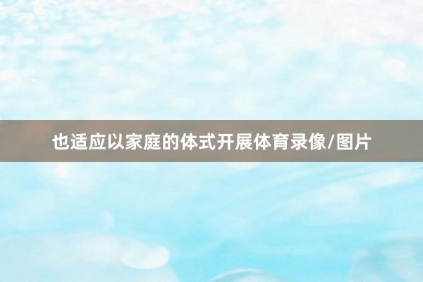 也适应以家庭的体式开展体育录像/图片
